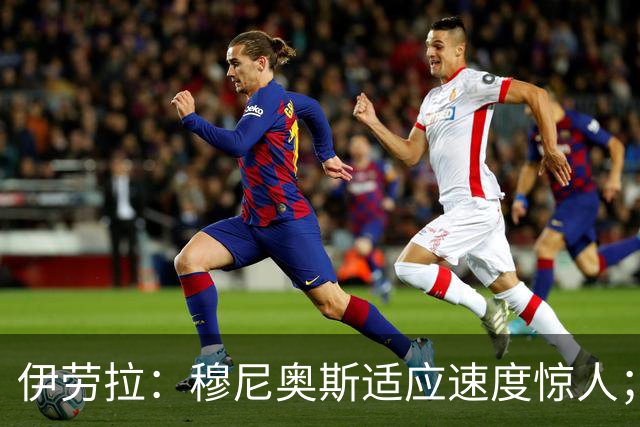 伊劳拉:穆尼奥斯适应速度惊人;阿劳霍的贡献无可挑剔